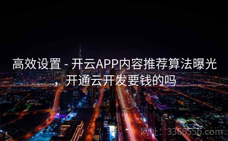 高效设置 - 开云APP内容推荐算法曝光，开通云开发要钱的吗