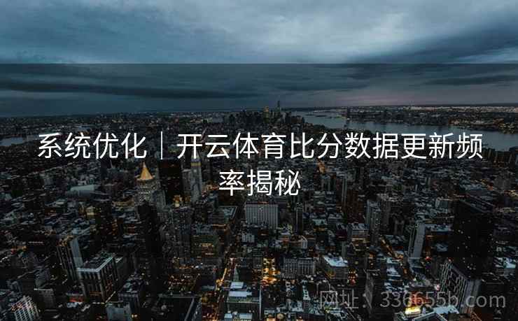 系统优化｜开云体育比分数据更新频率揭秘