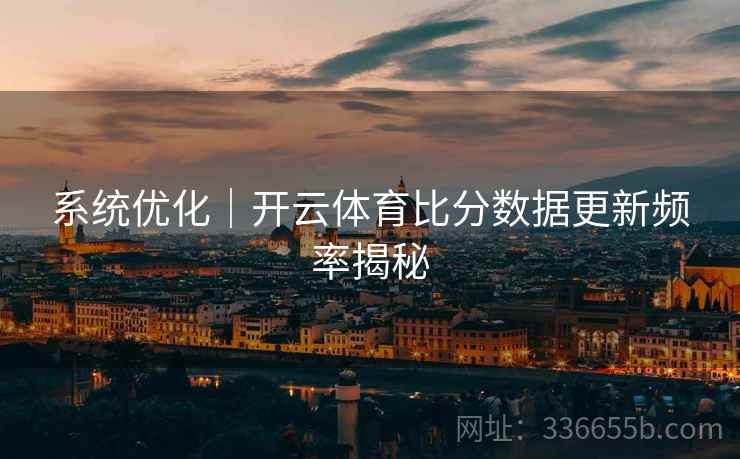 系统优化｜开云体育比分数据更新频率揭秘