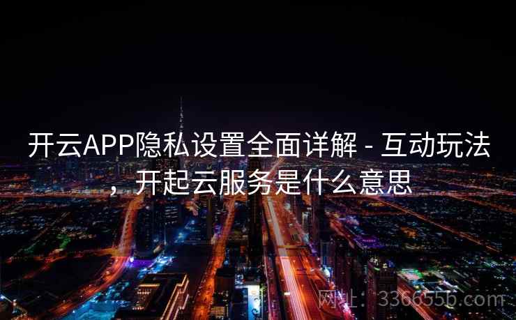 开云APP隐私设置全面详解 - 互动玩法，开起云服务是什么意思