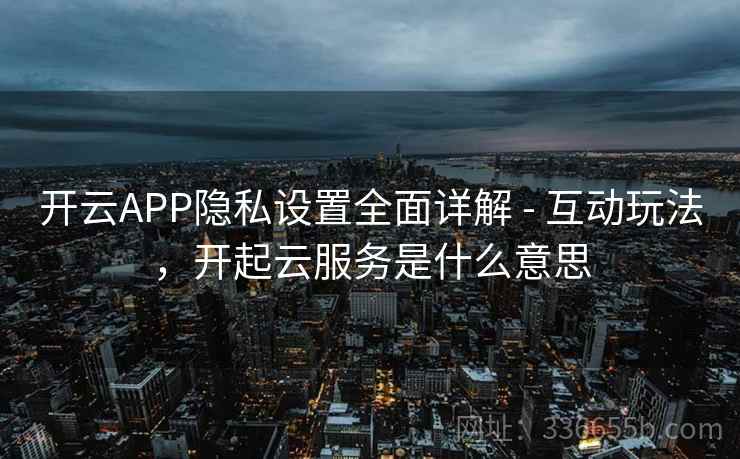 开云APP隐私设置全面详解 - 互动玩法，开起云服务是什么意思