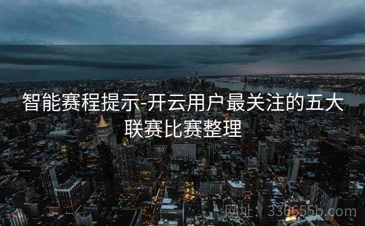 智能赛程提示-开云用户最关注的五大联赛比赛整理