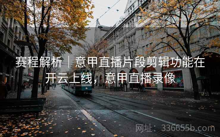 赛程解析｜意甲直播片段剪辑功能在开云上线，意甲直播录像