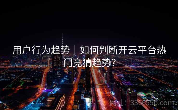 用户行为趋势｜如何判断开云平台热门竞猜趋势？