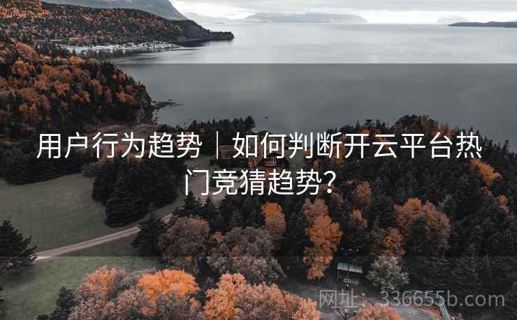用户行为趋势｜如何判断开云平台热门竞猜趋势？