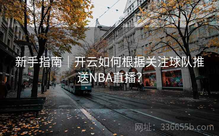 新手指南｜开云如何根据关注球队推送NBA直播？