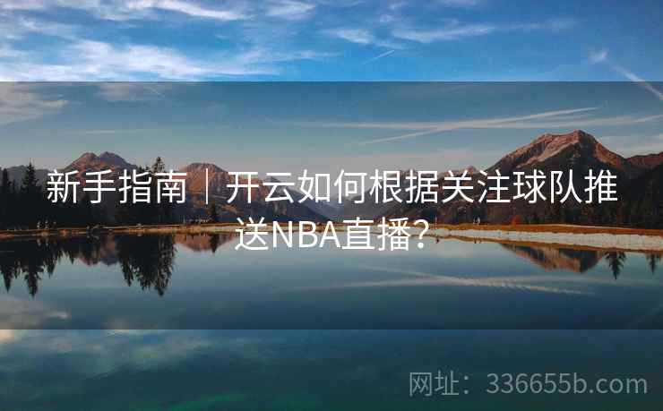 新手指南｜开云如何根据关注球队推送NBA直播？