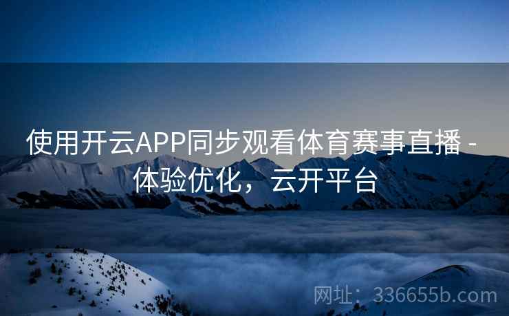 使用开云APP同步观看体育赛事直播 - 体验优化，云开平台