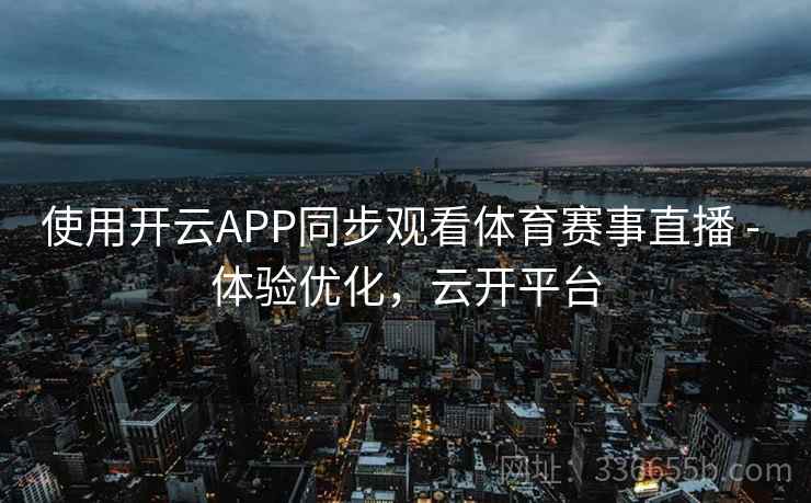 使用开云APP同步观看体育赛事直播 - 体验优化，云开平台