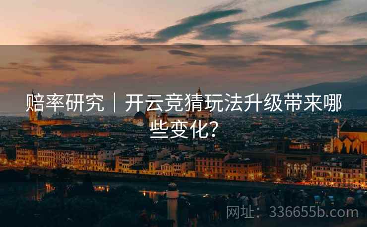赔率研究｜开云竞猜玩法升级带来哪些变化？