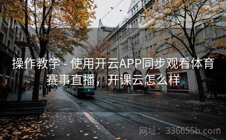 操作教学 - 使用开云APP同步观看体育赛事直播，开课云怎么样