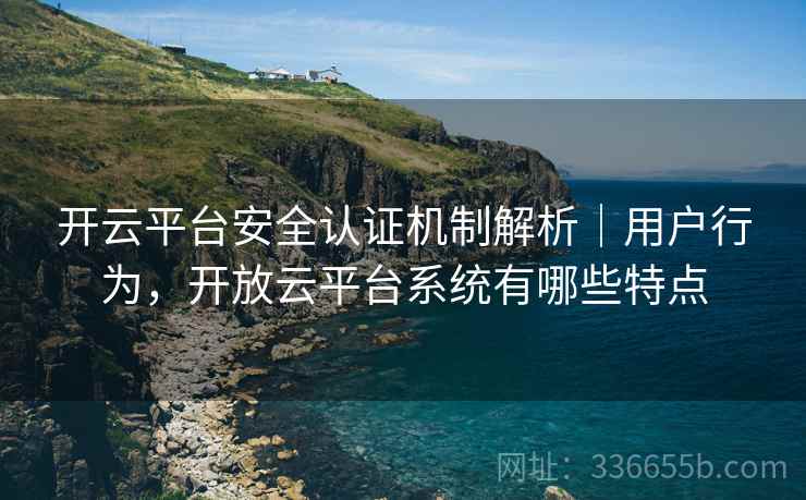 开云平台安全认证机制解析｜用户行为，开放云平台系统有哪些特点
