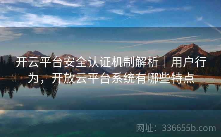 开云平台安全认证机制解析｜用户行为，开放云平台系统有哪些特点