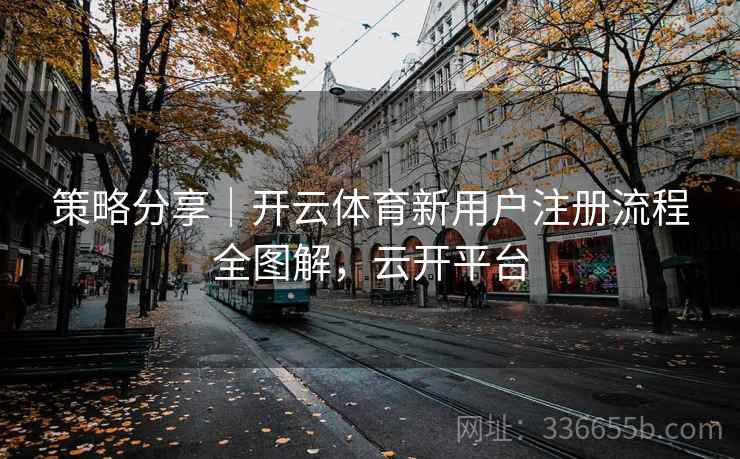 策略分享｜开云体育新用户注册流程全图解，云开平台