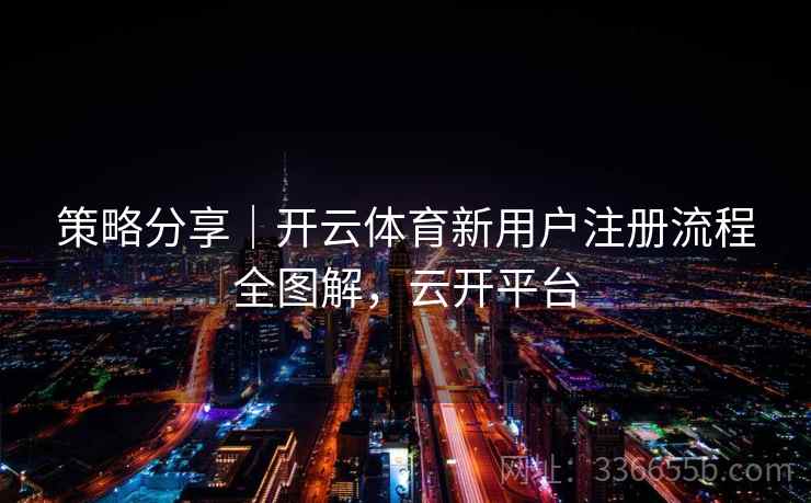 策略分享｜开云体育新用户注册流程全图解，云开平台