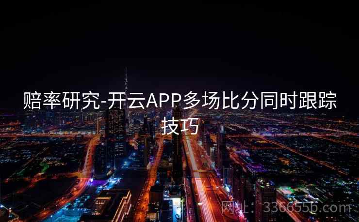 赔率研究-开云APP多场比分同时跟踪技巧