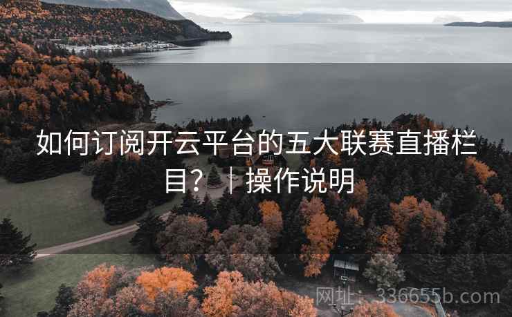 如何订阅开云平台的五大联赛直播栏目？｜操作说明