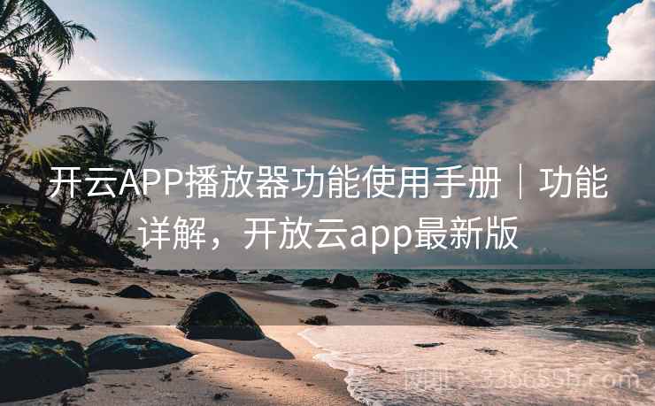 开云APP播放器功能使用手册｜功能详解，开放云app最新版