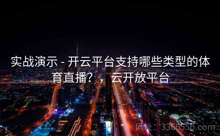 实战演示 - 开云平台支持哪些类型的体育直播？，云开放平台