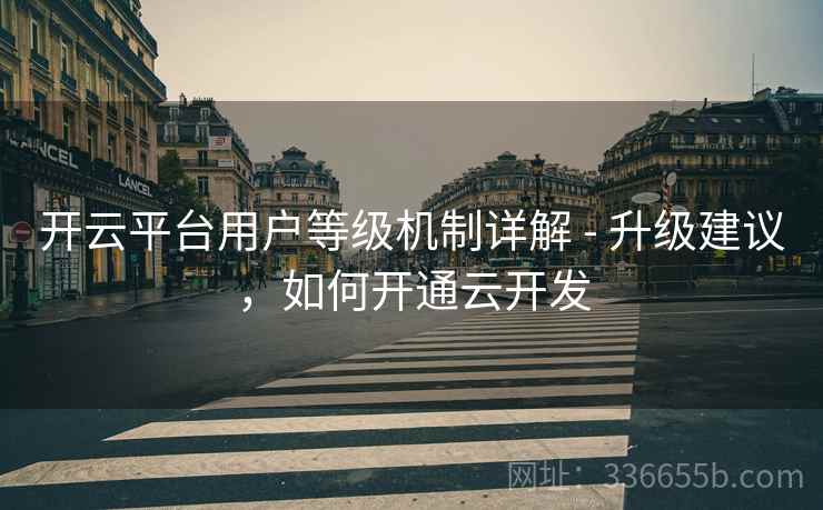 开云平台用户等级机制详解 - 升级建议，如何开通云开发