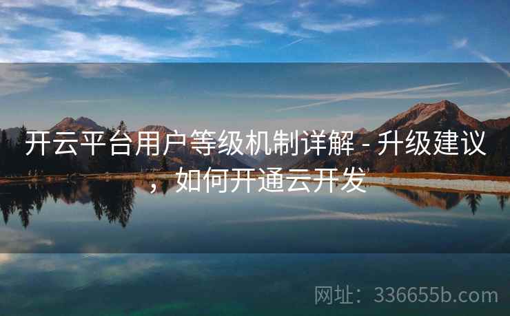 开云平台用户等级机制详解 - 升级建议，如何开通云开发