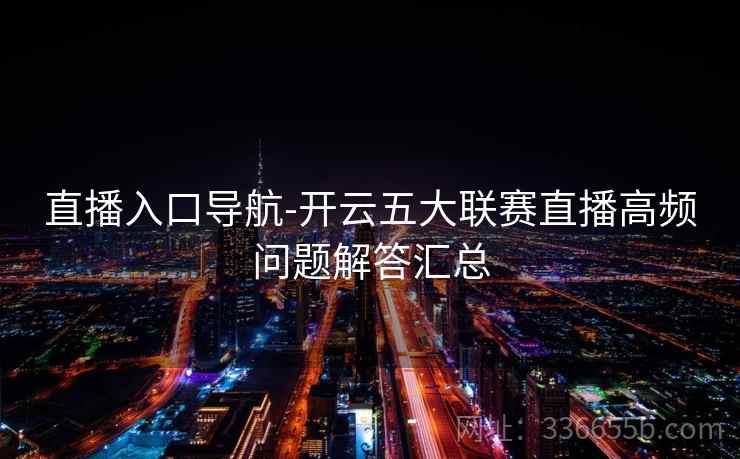 直播入口导航-开云五大联赛直播高频问题解答汇总