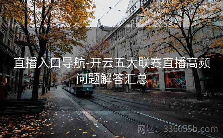 直播入口导航-开云五大联赛直播高频问题解答汇总