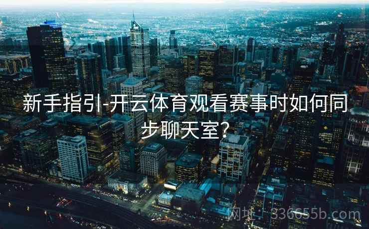 新手指引-开云体育观看赛事时如何同步聊天室？