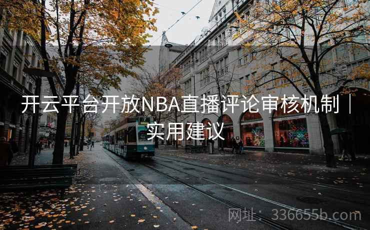 开云平台开放NBA直播评论审核机制｜实用建议