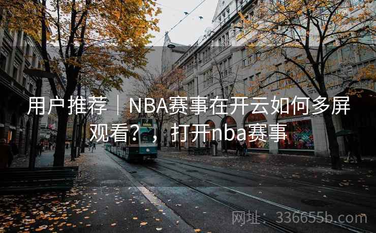 用户推荐｜NBA赛事在开云如何多屏观看？，打开nba赛事
