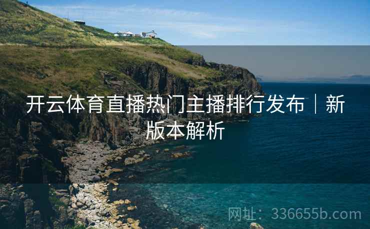 开云体育直播热门主播排行发布｜新版本解析