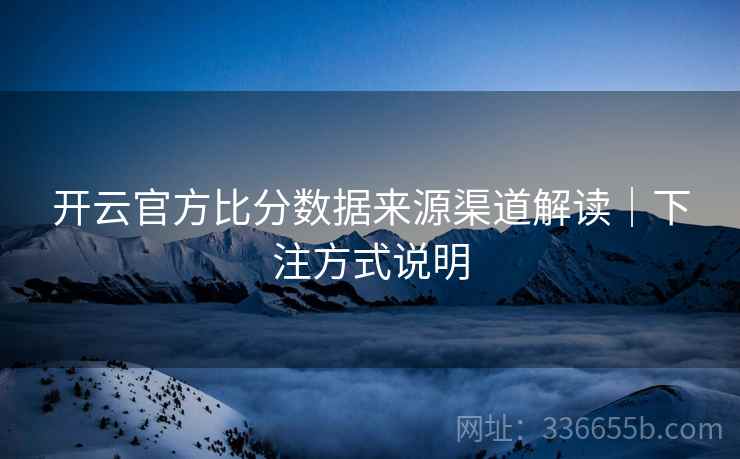 开云官方比分数据来源渠道解读｜下注方式说明