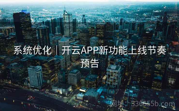 系统优化｜开云APP新功能上线节奏预告