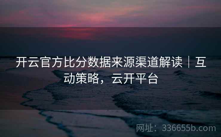 开云官方比分数据来源渠道解读｜互动策略，云开平台