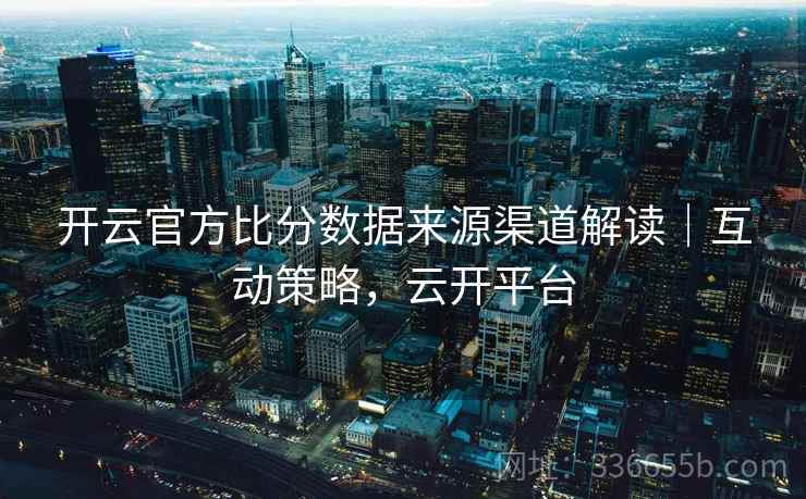 开云官方比分数据来源渠道解读｜互动策略，云开平台