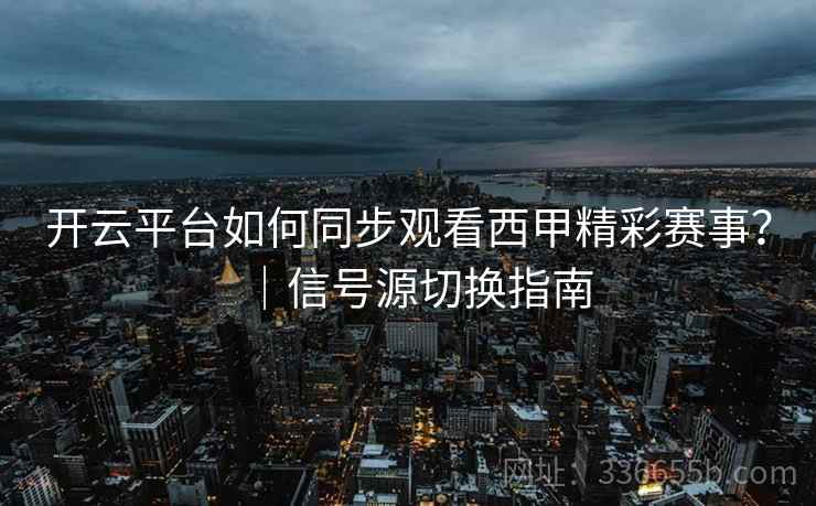 开云平台如何同步观看西甲精彩赛事？｜信号源切换指南