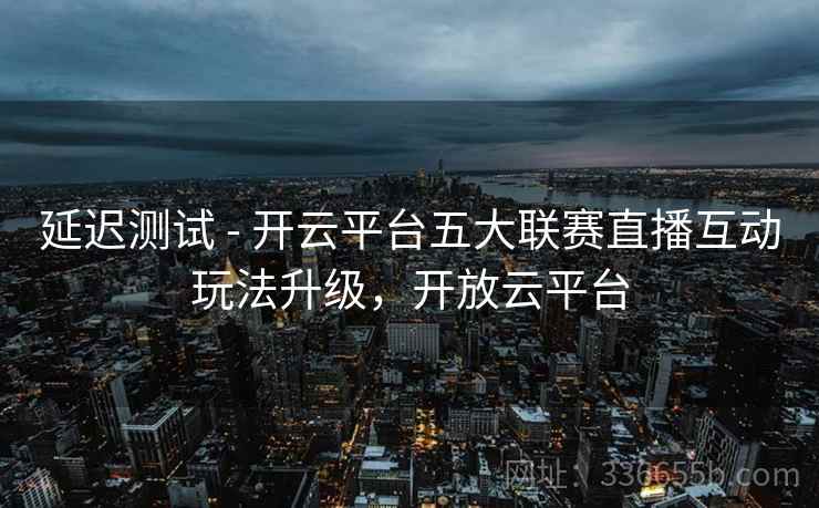延迟测试 - 开云平台五大联赛直播互动玩法升级，开放云平台