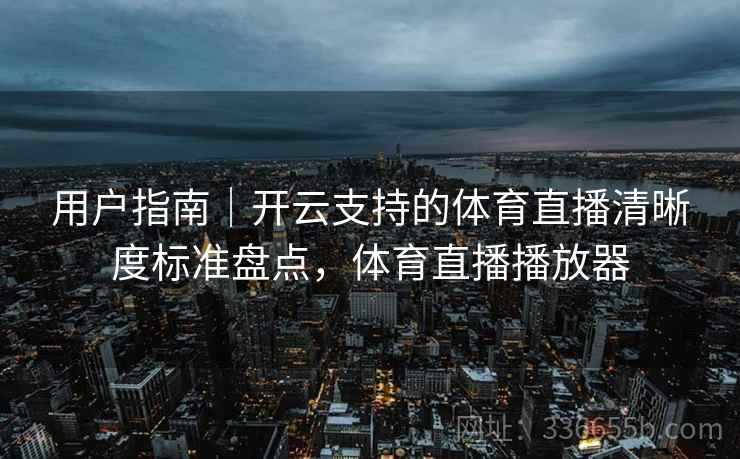 用户指南｜开云支持的体育直播清晰度标准盘点，体育直播播放器