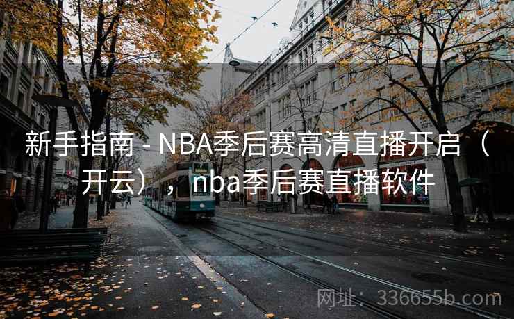 新手指南 - NBA季后赛高清直播开启（开云），nba季后赛直播软件