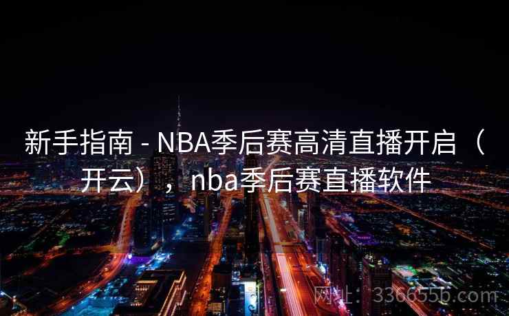 新手指南 - NBA季后赛高清直播开启（开云），nba季后赛直播软件