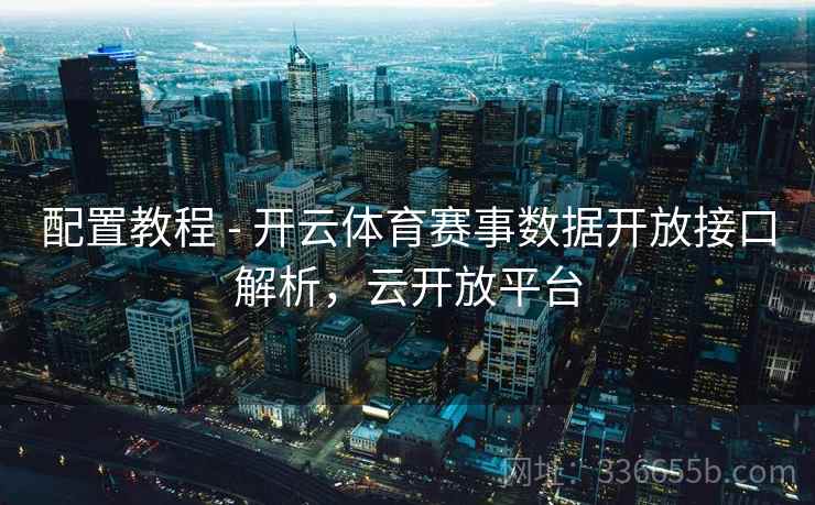 配置教程 - 开云体育赛事数据开放接口解析，云开放平台