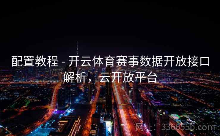 配置教程 - 开云体育赛事数据开放接口解析，云开放平台