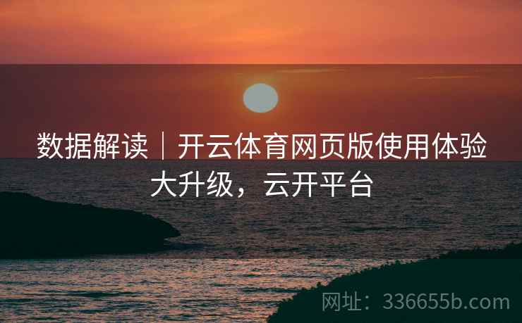 数据解读｜开云体育网页版使用体验大升级，云开平台