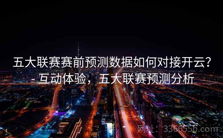 五大联赛赛前预测数据如何对接开云？ - 互动体验，五大联赛预测分析