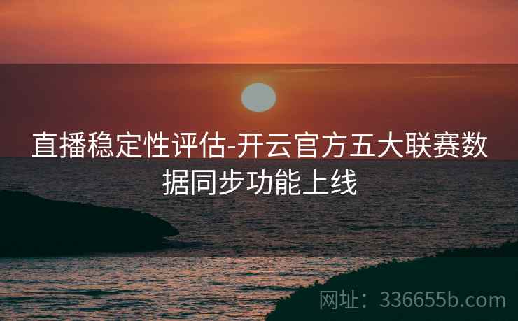 直播稳定性评估-开云官方五大联赛数据同步功能上线