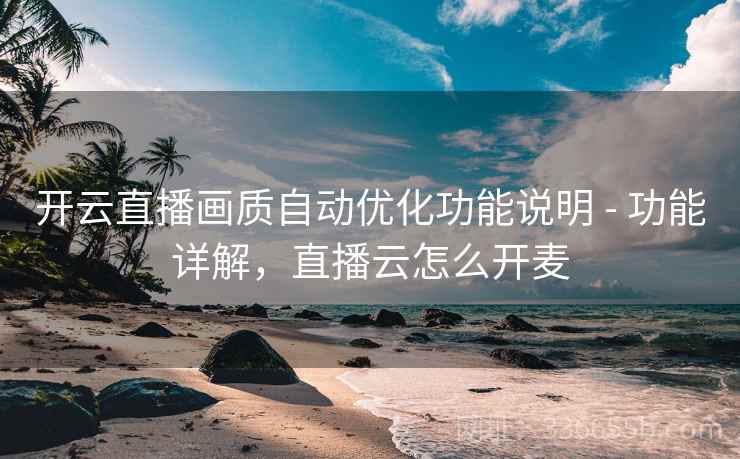 开云直播画质自动优化功能说明 - 功能详解，直播云怎么开麦