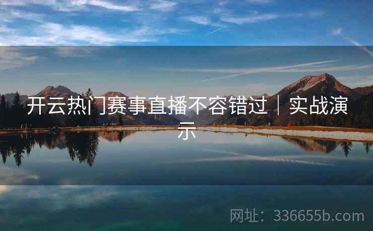 开云热门赛事直播不容错过｜实战演示