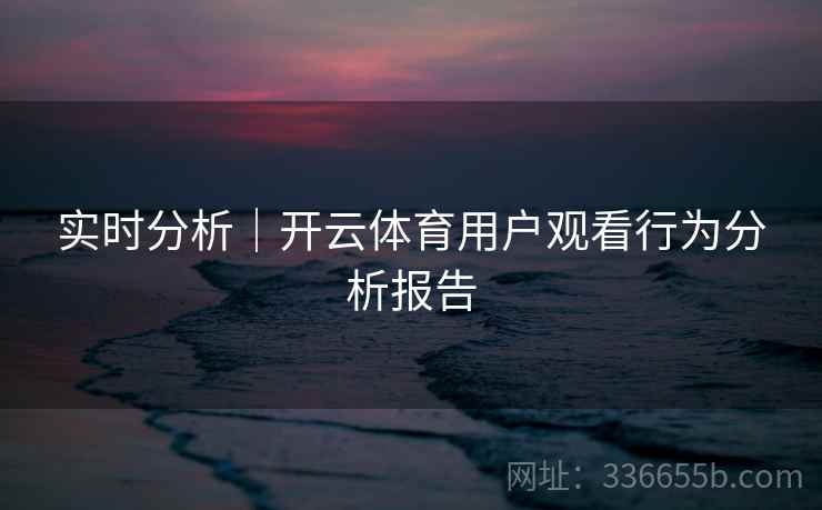 实时分析｜开云体育用户观看行为分析报告