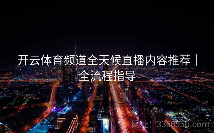 开云体育频道全天候直播内容推荐｜全流程指导