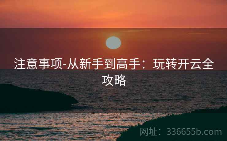 注意事项-从新手到高手：玩转开云全攻略